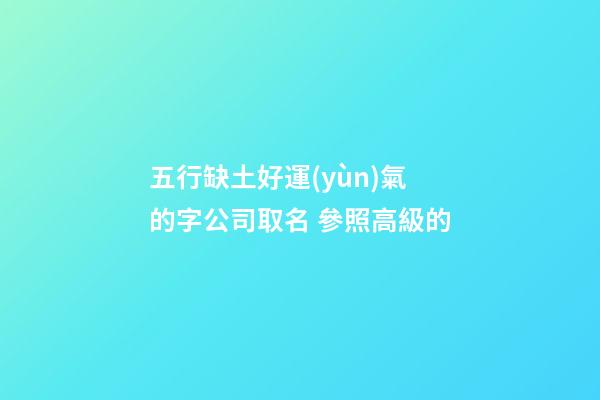 五行缺土好運(yùn)氣的字公司取名 參照高級的-第1張-公司起名-玄機(jī)派